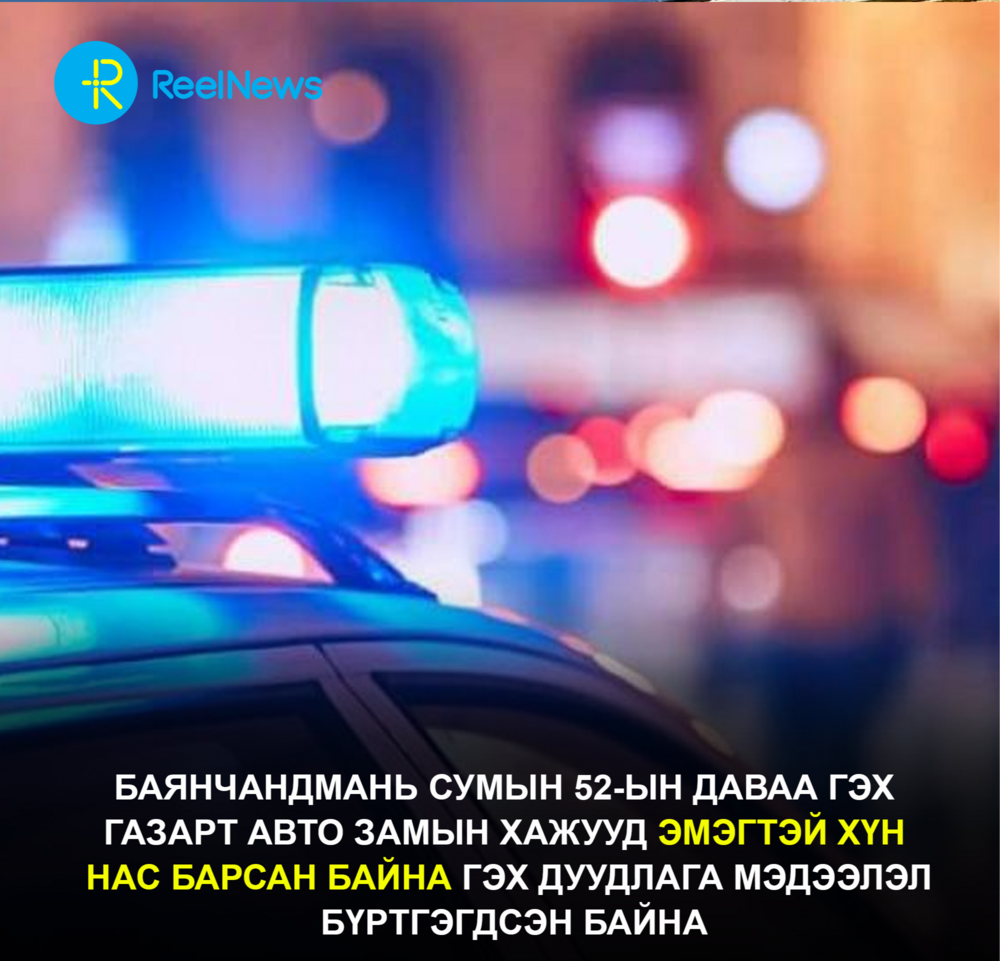 Баянчандмань сумын 52-ын даваа гэх  газарт авто замын хажууд эмэгтэй хүн  нас барсан байна гэх дуудлага мэдээлэл  бүртгэгдсэн байна